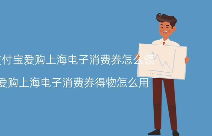 支付宝爱购上海电子消费券怎么领 爱购上海电子消费券得物怎么用？